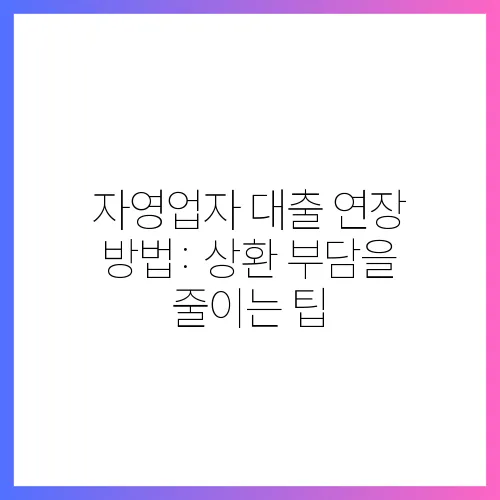 자영업자 대출 연장 방법: 상환 부담을 줄이는 팁