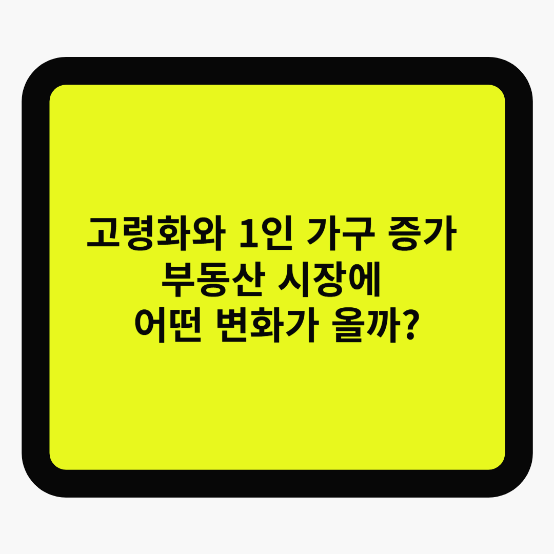 고령화와 1인 가구 증가, 부동산 시장에 어떤 변화가 올까?