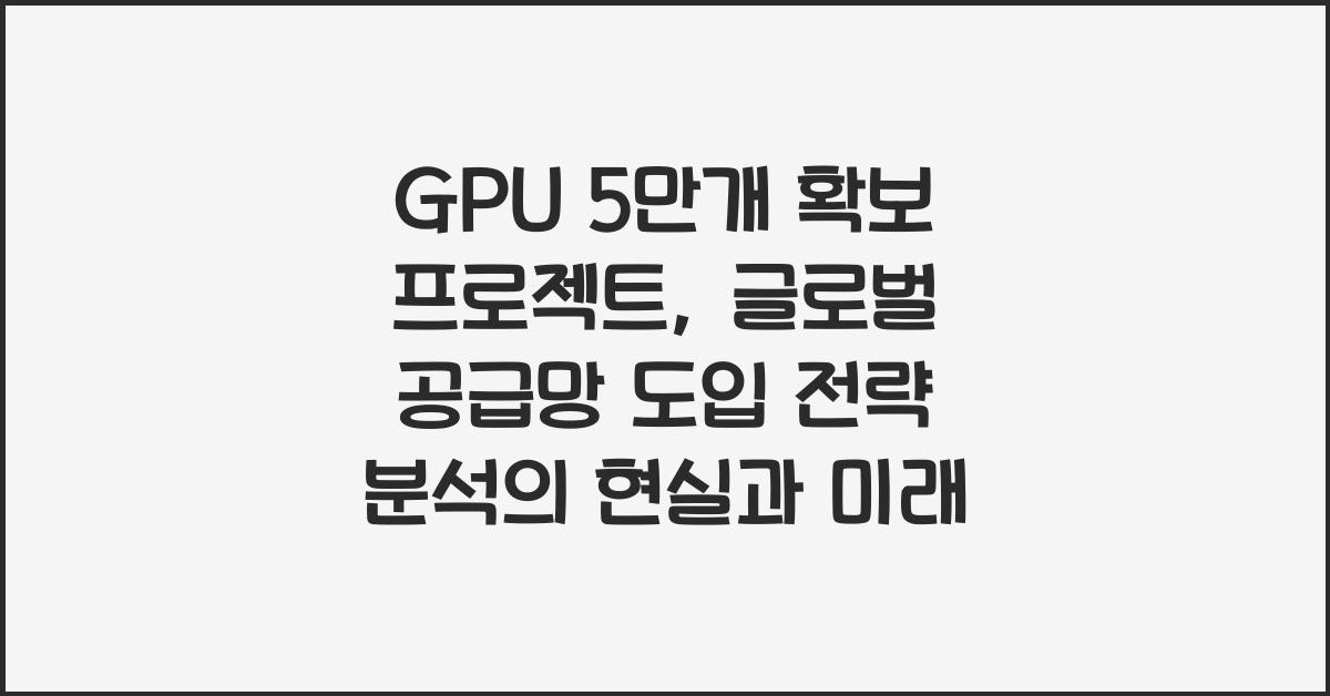 GPU 5만개 확보 프로젝트: 글로벌 공급망과 도입 전략 분석