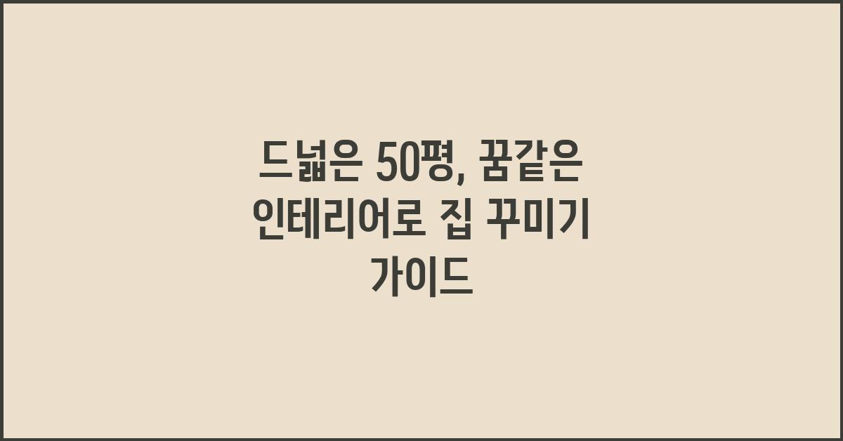 드넓은 50평, 꿈같은 인테리어 현실 만들기