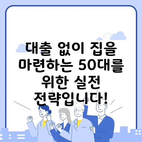 대출 없이 집을 마련하는 50대를 위한 실전 전략입니다!