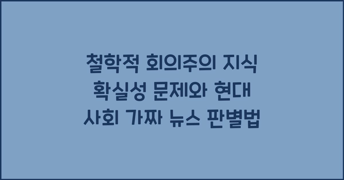 철학적 회의주의 지식 확실성 문제 현대 사회 가짜 뉴스 판별 연결