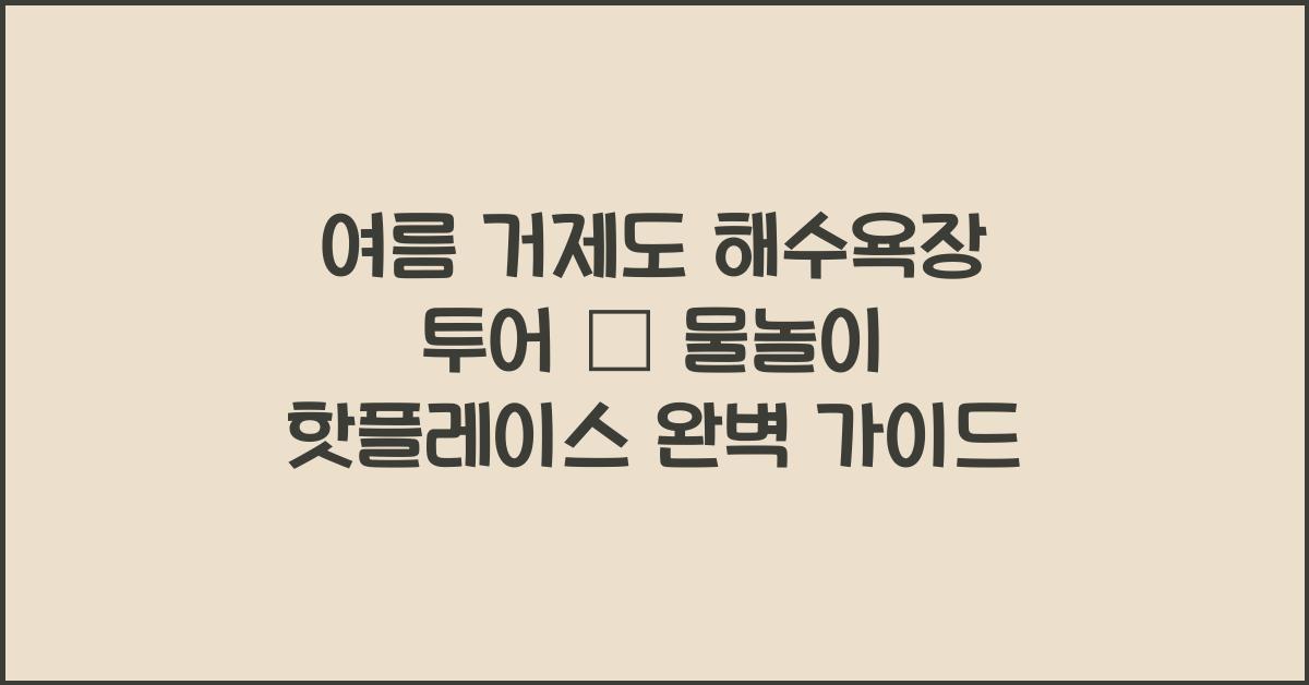 여름 거제도 해수욕장 투어 – 물놀이 핫플레이스 총정리