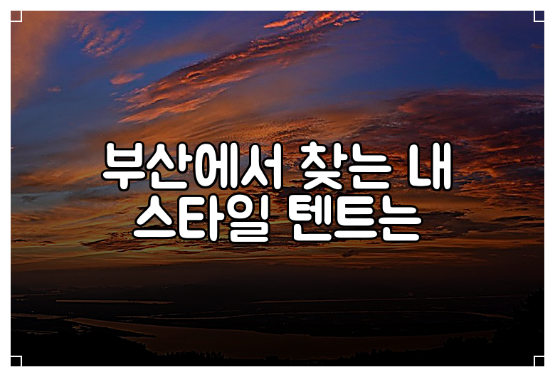 부산에서 찾는 내 스타일 텐트는