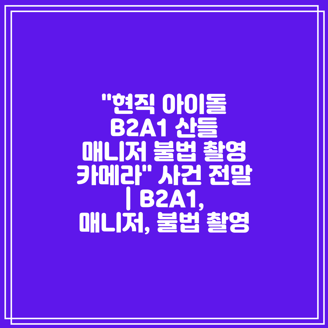 현직 아이돌 B2A1 산들 매니저 불법 촬영 카메라 사