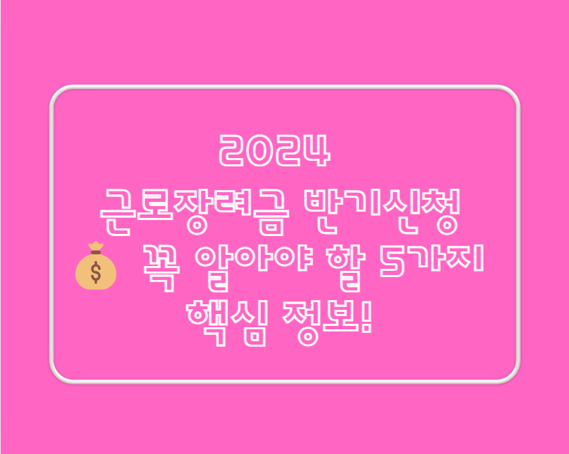 2024 근로장려금 반기신청 : 꼭 알아야 할 5가지 핵심 정보!