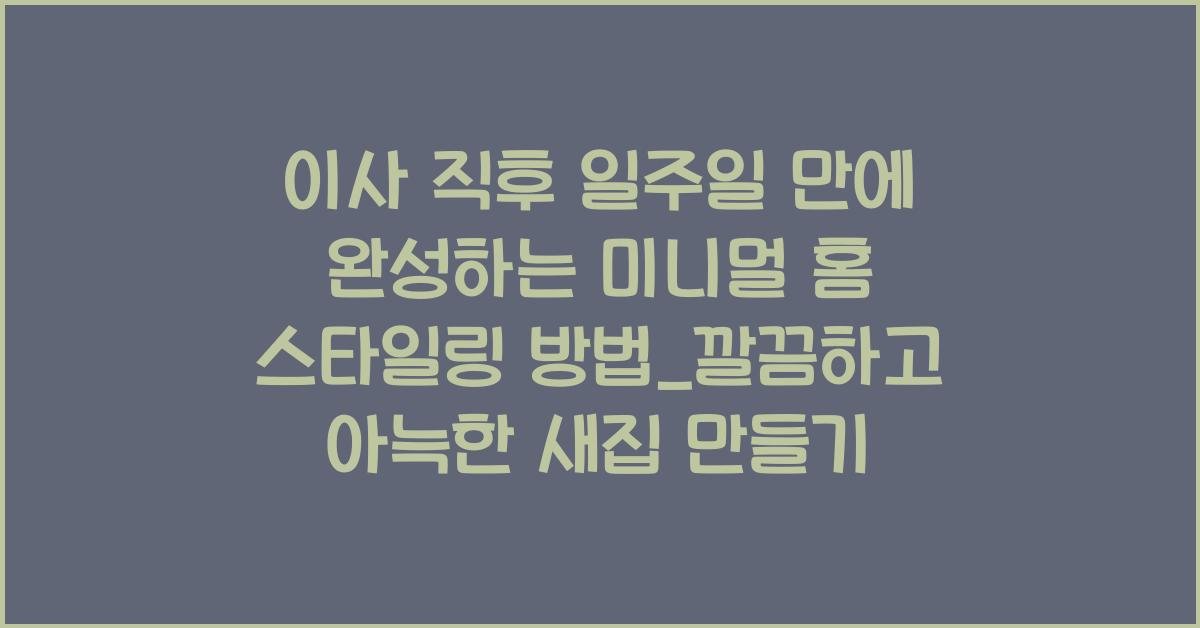 이사 직후 일주일 만에 완성하는 미니멀 홈 스타일링 방법
