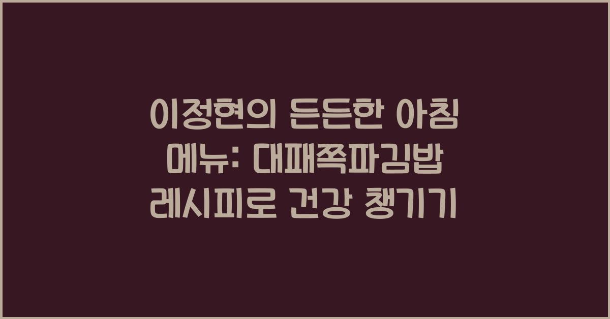 이정현의 든든한 아침 메뉴: 대패쪽파김밥 레시피