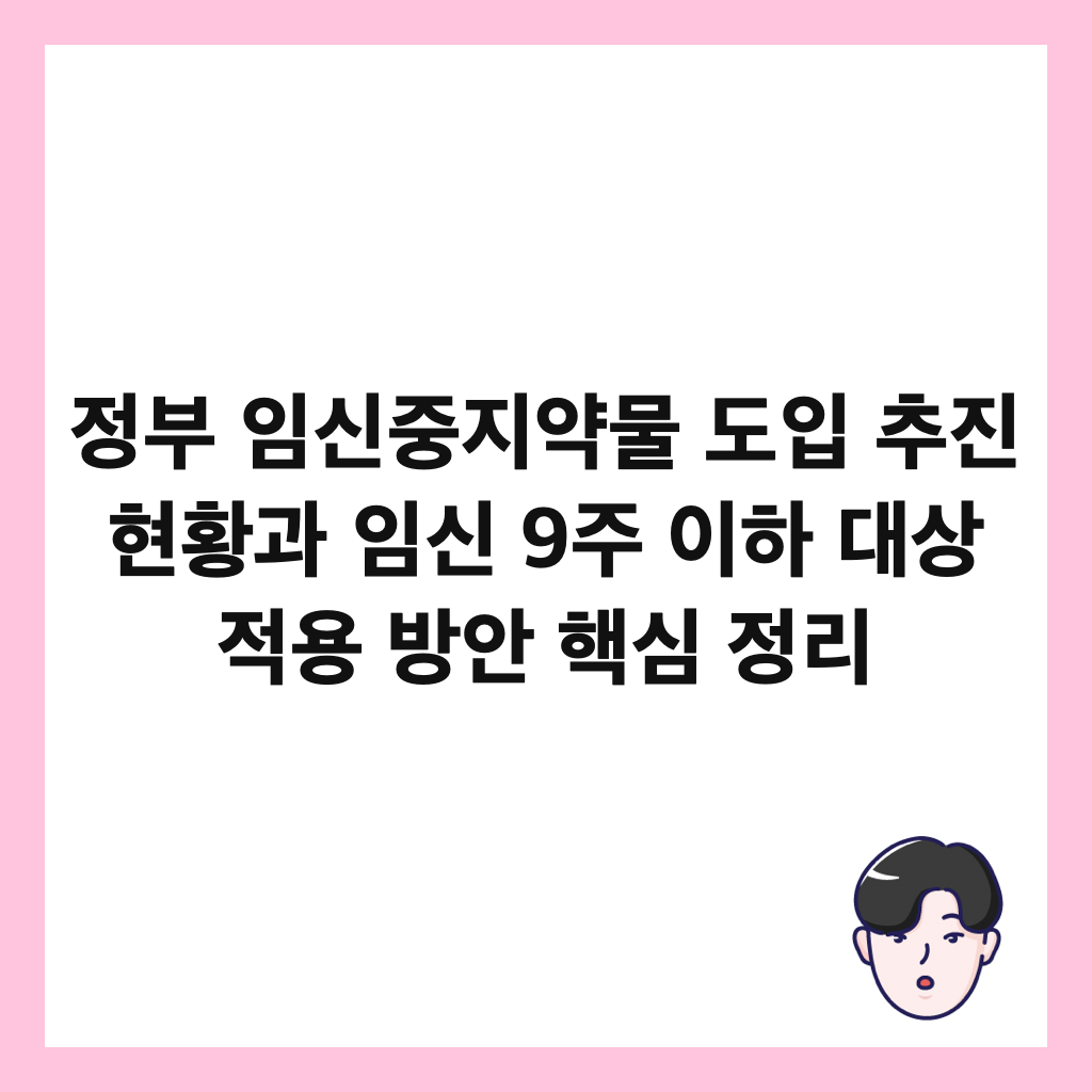 정부 임신중지약물 도입 추진 현황과 임신 9주 이하 대상 적용 방안 핵심 정리 썸네일