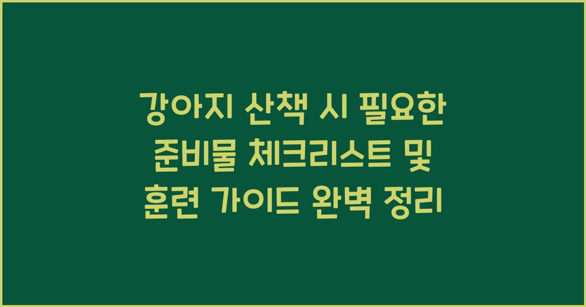 강아지 산책 시 필요한 준비물 체크리스트 및 훈련 가이드