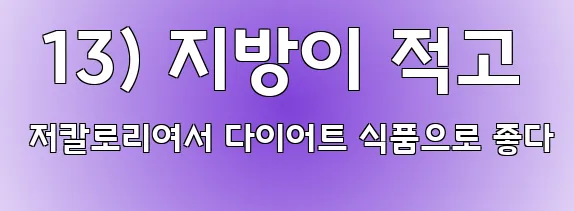 13) 지방이 적고 저칼로리여서 다이어트 식품으로 좋다