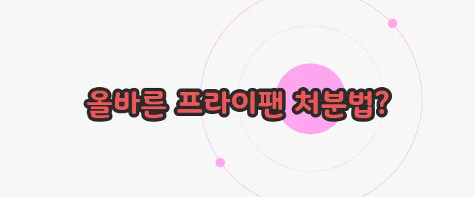 프라이팬 버리는 방법 한번 정확하게 알아보도록 하죠