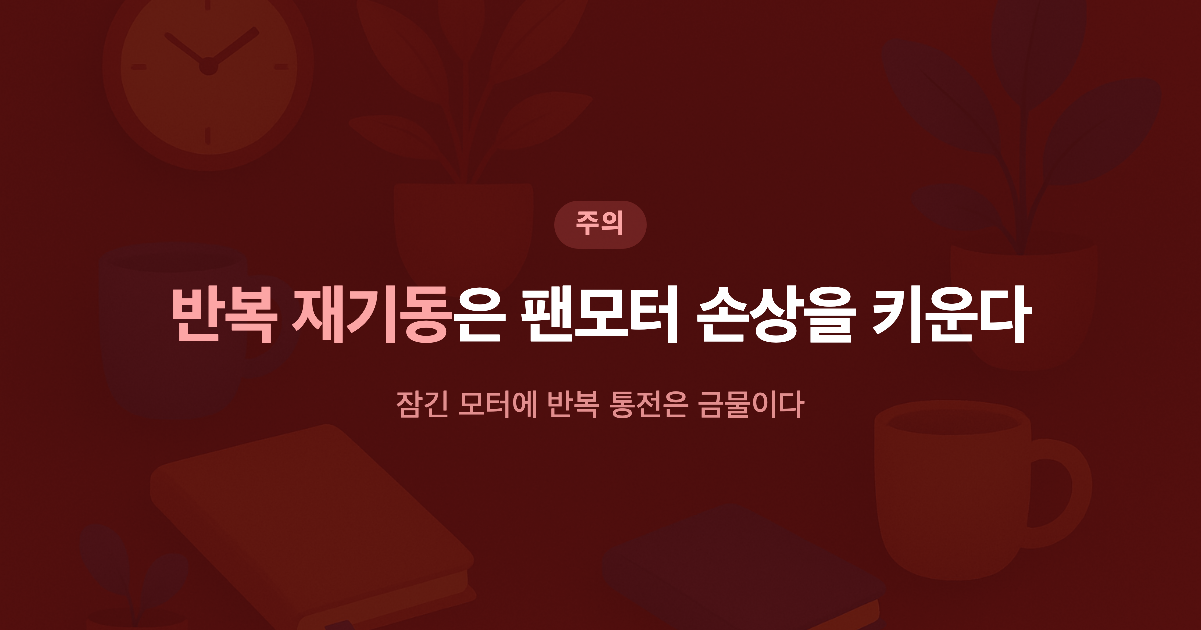 반복 재기동은 팬모터 손상을 키운다 잠긴 모터에 반복 통전은 금물이다