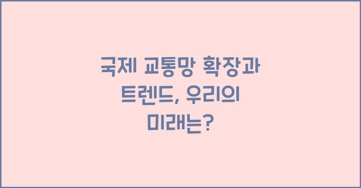 국제 교통망 확장과 트렌드