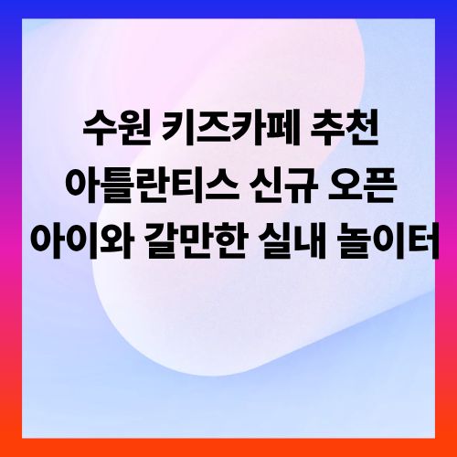 수원 키즈카페 추천 ❘ 아틀란티스 신규 오픈 & 아이와 갈만한 실내 놀이터