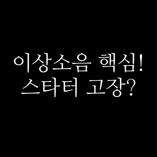 시동 시 이상 소음 4가지 스타터 모..