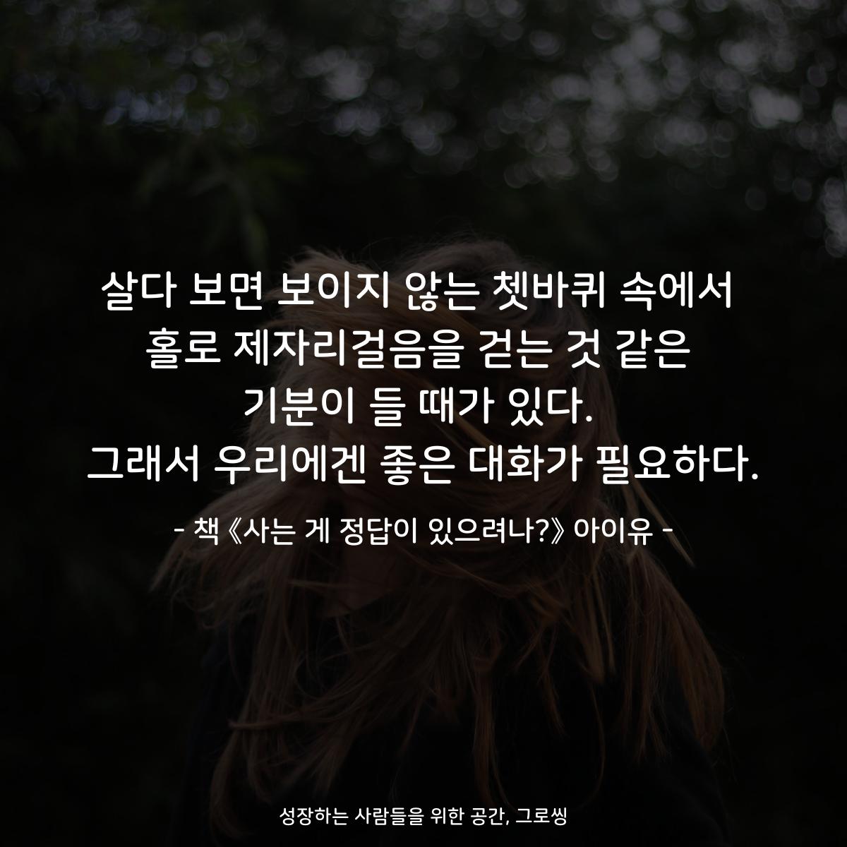 살다 보면 보이지 않는 쳇바퀴 속에서
홀로 제자리걸음을 걷는 것 같은
기분이 들 때가 있다.
그래서 우리에겐 좋은 대화가 필요하다.
