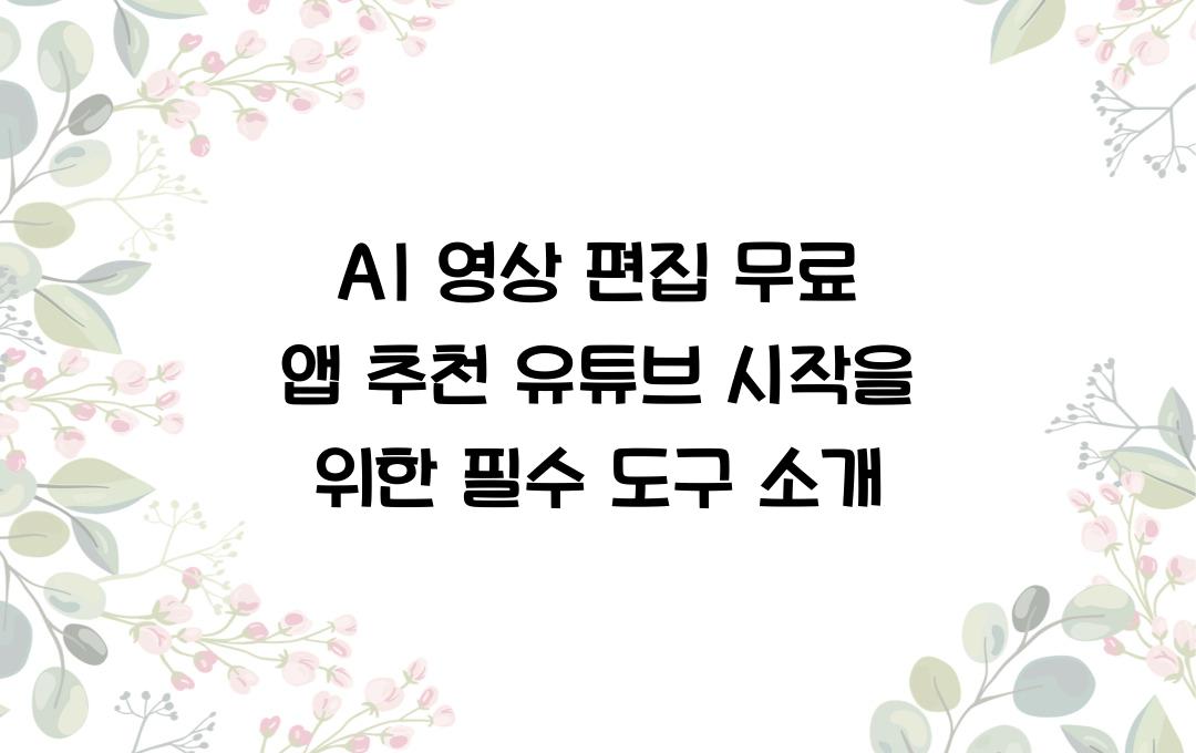AI 영상 편집 무료 앱 추천! 유튜브 시작을 쉽게 도와줄 가이드