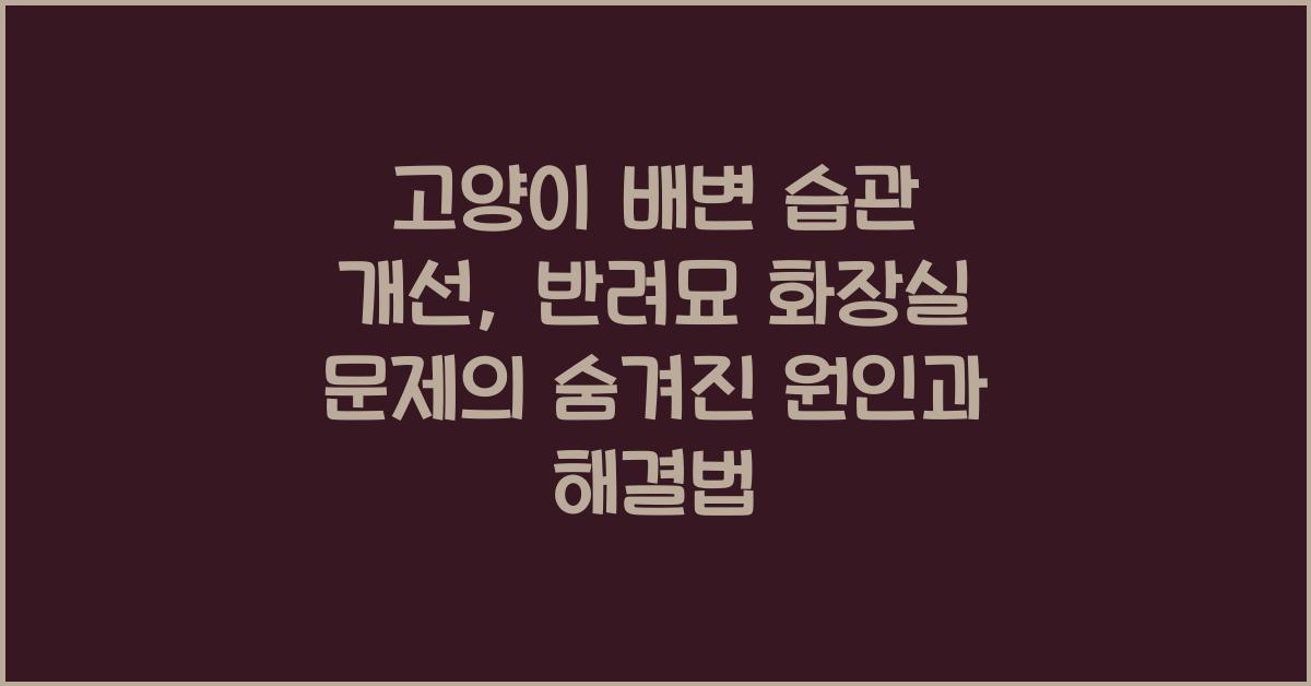 고양이 배변 습관 개선, 반려묘 화장실 문제 해결
