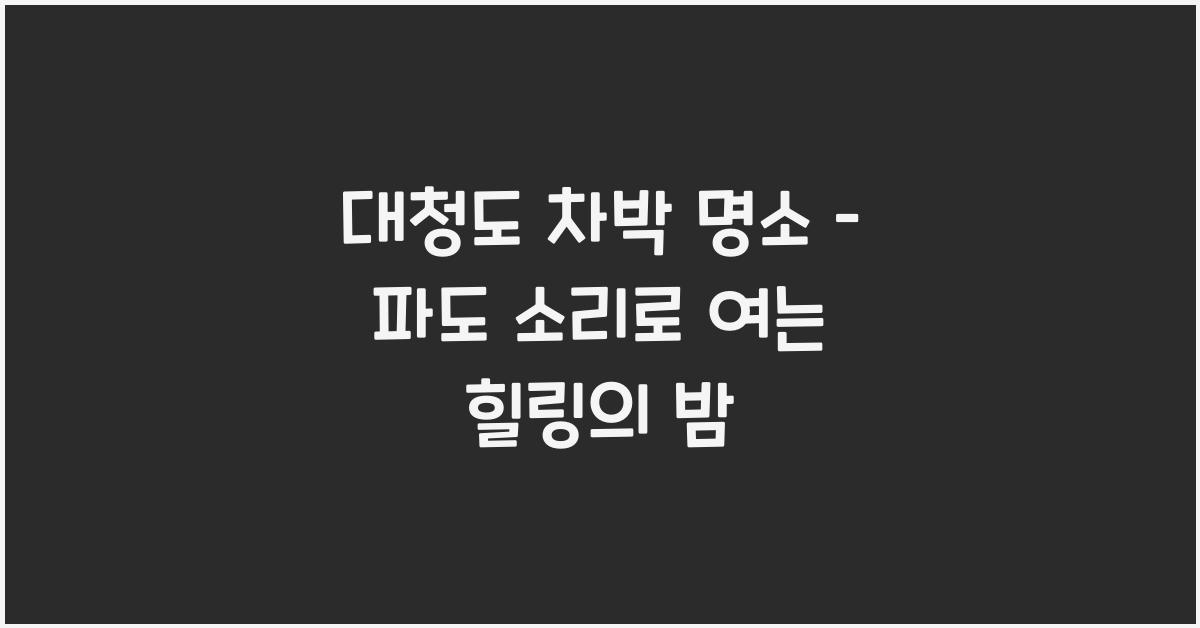 대청도 차박 명소 – 파도 소리와 함께 쉬는 밤