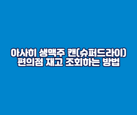 아사히 생맥주 캔(슈퍼드라이) 편의점 재고 조회하는 방법