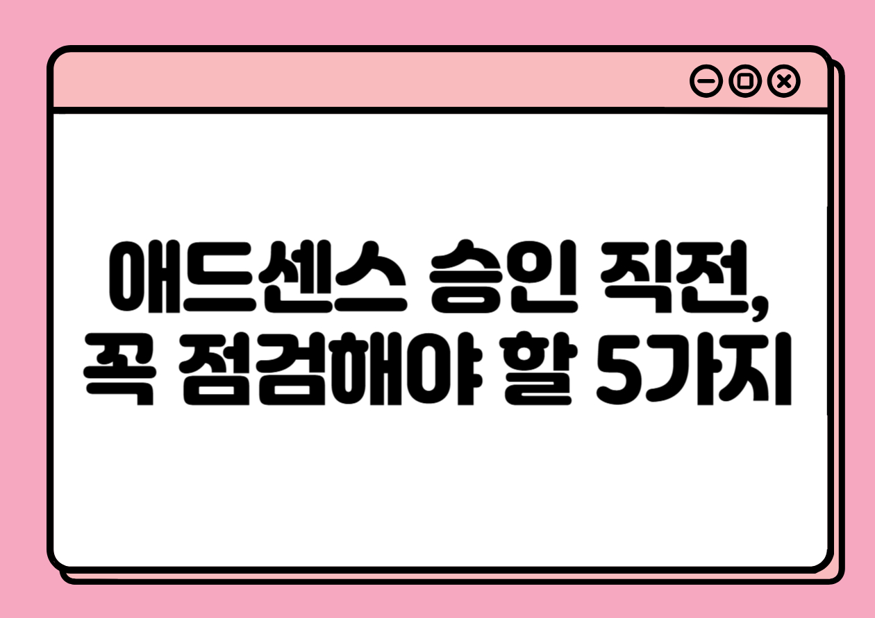 애드센스 승인 직전, 꼭 점검해야 할 5가지 핵심 항목