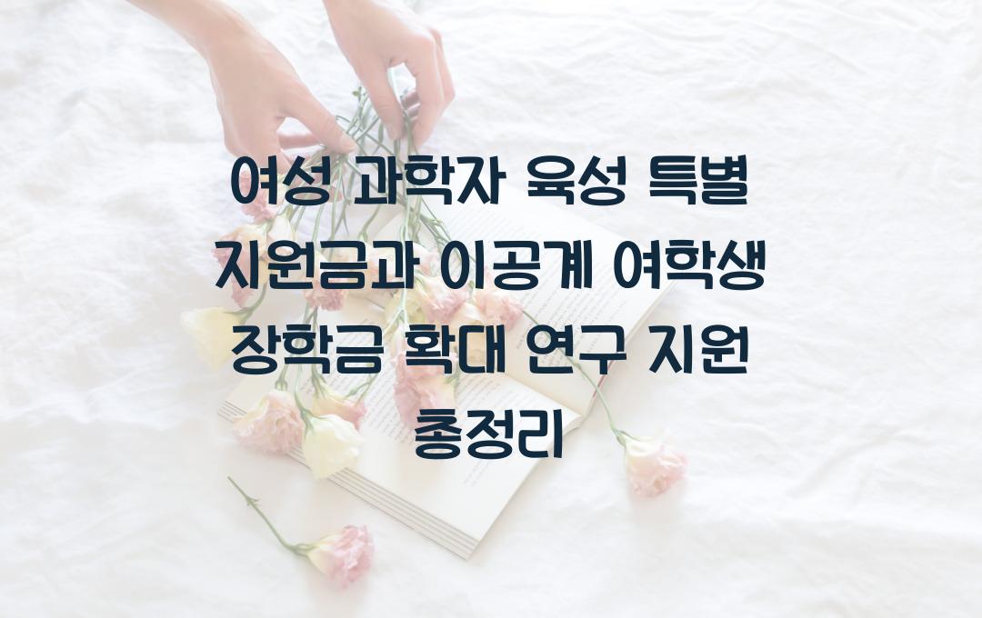 여성 과학자 육성 특별 지원금, 이공계 여학생 장학금 확대 및 연구 지원