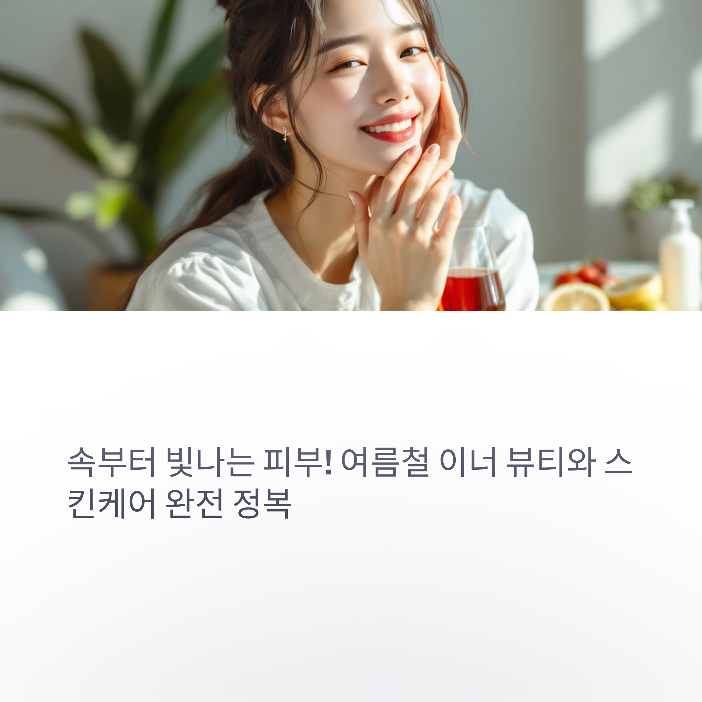 속부터 빛나는 피부! 여름철 이너 뷰티와 스킨케어 완전 정복